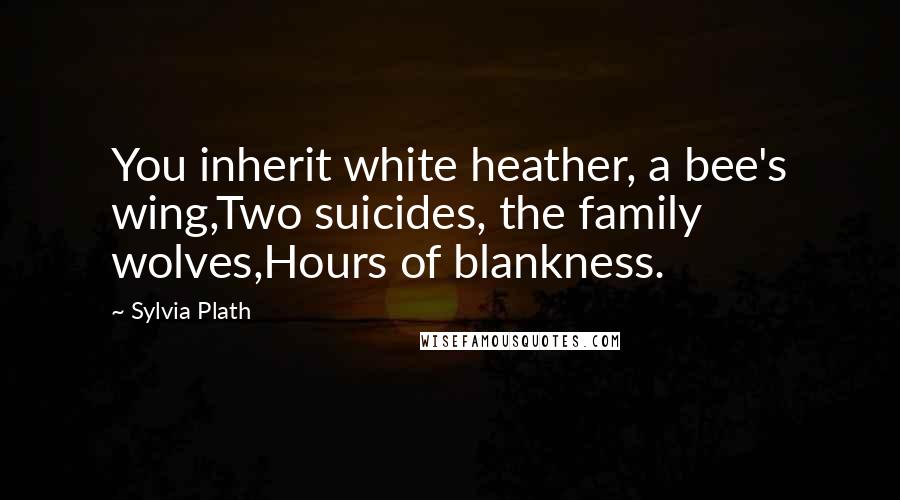 Sylvia Plath Quotes: You inherit white heather, a bee's wing,Two suicides, the family wolves,Hours of blankness.