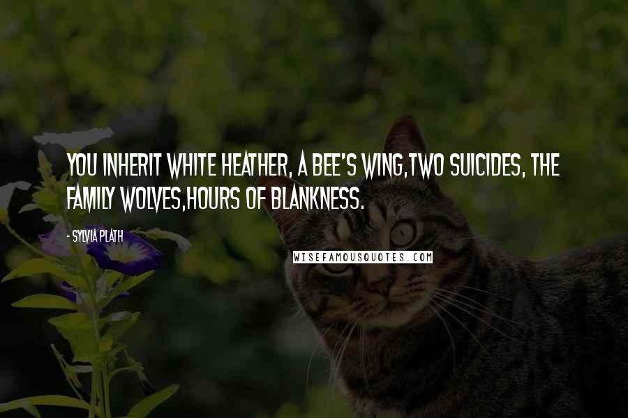 Sylvia Plath Quotes: You inherit white heather, a bee's wing,Two suicides, the family wolves,Hours of blankness.