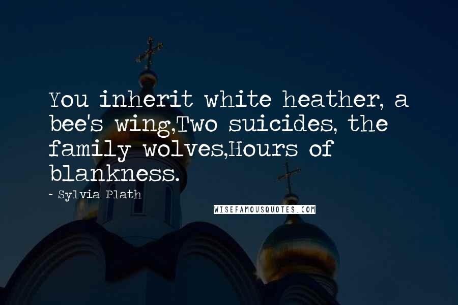 Sylvia Plath Quotes: You inherit white heather, a bee's wing,Two suicides, the family wolves,Hours of blankness.