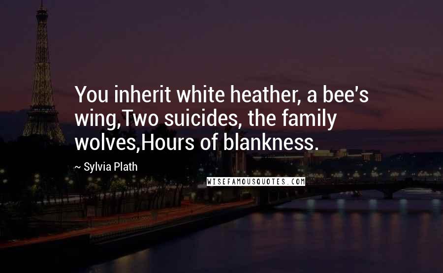 Sylvia Plath Quotes: You inherit white heather, a bee's wing,Two suicides, the family wolves,Hours of blankness.