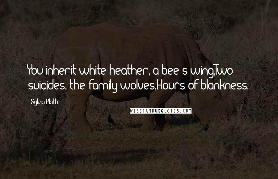 Sylvia Plath Quotes: You inherit white heather, a bee's wing,Two suicides, the family wolves,Hours of blankness.