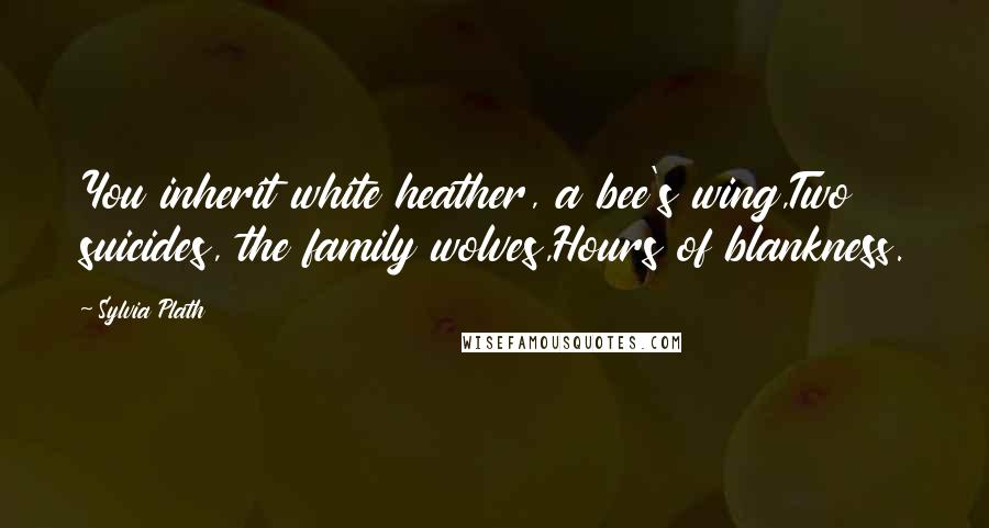 Sylvia Plath Quotes: You inherit white heather, a bee's wing,Two suicides, the family wolves,Hours of blankness.