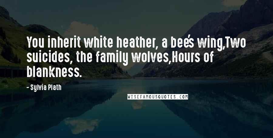 Sylvia Plath Quotes: You inherit white heather, a bee's wing,Two suicides, the family wolves,Hours of blankness.