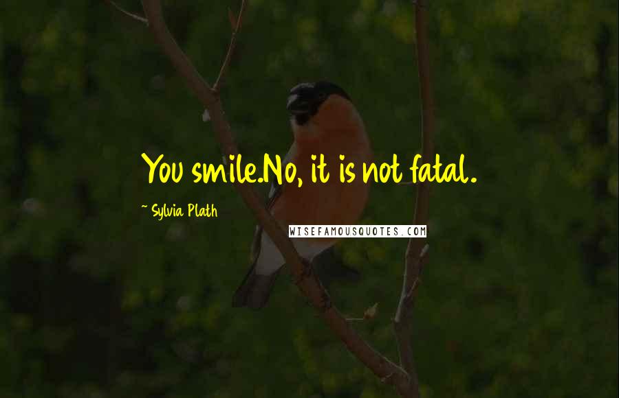 Sylvia Plath Quotes: You smile.No, it is not fatal.