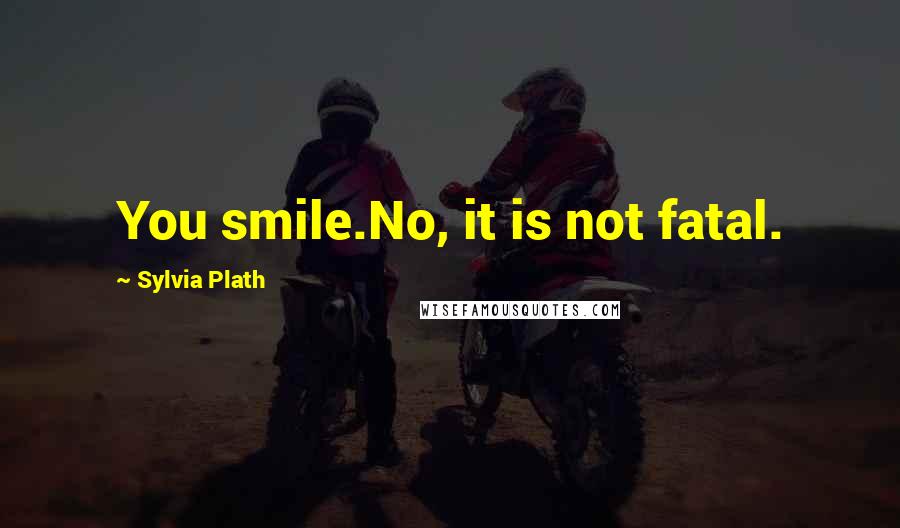 Sylvia Plath Quotes: You smile.No, it is not fatal.