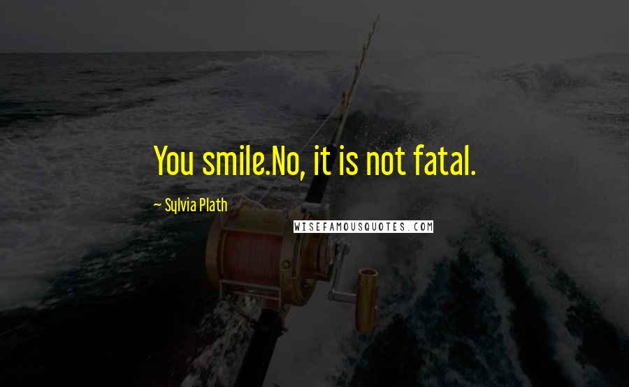 Sylvia Plath Quotes: You smile.No, it is not fatal.