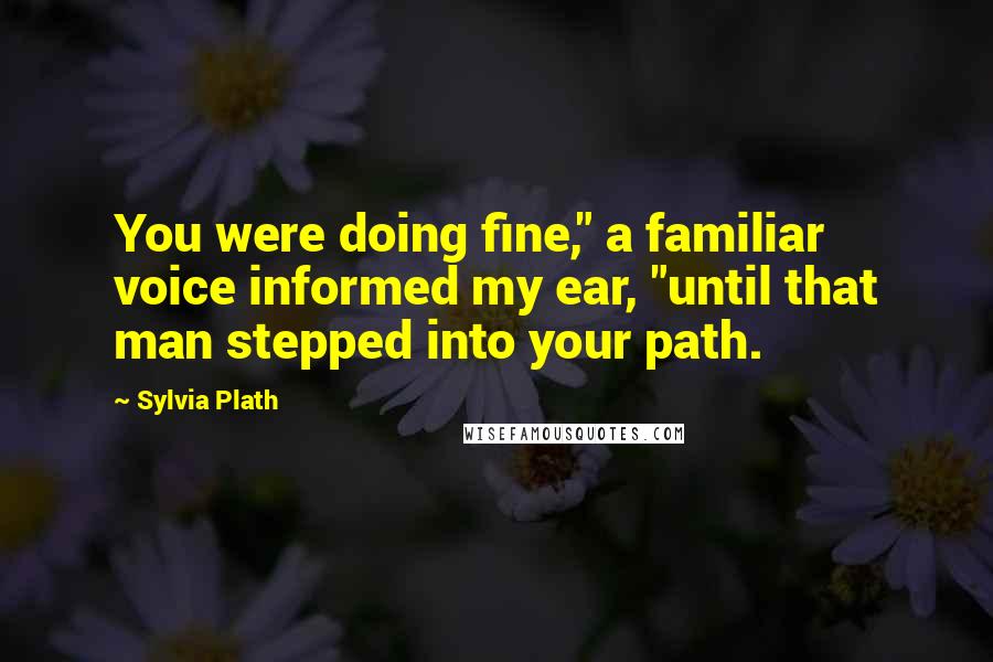 Sylvia Plath Quotes: You were doing fine," a familiar voice informed my ear, "until that man stepped into your path.