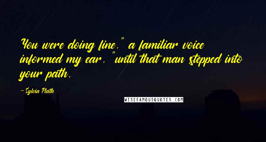 Sylvia Plath Quotes: You were doing fine," a familiar voice informed my ear, "until that man stepped into your path.