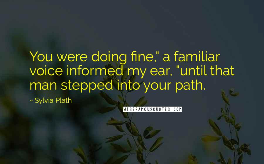 Sylvia Plath Quotes: You were doing fine," a familiar voice informed my ear, "until that man stepped into your path.