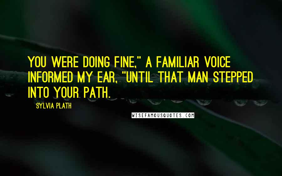 Sylvia Plath Quotes: You were doing fine," a familiar voice informed my ear, "until that man stepped into your path.