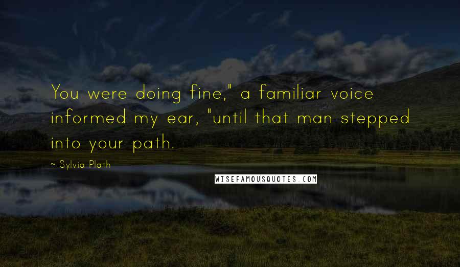 Sylvia Plath Quotes: You were doing fine," a familiar voice informed my ear, "until that man stepped into your path.