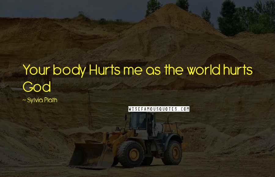 Sylvia Plath Quotes: Your body Hurts me as the world hurts God
