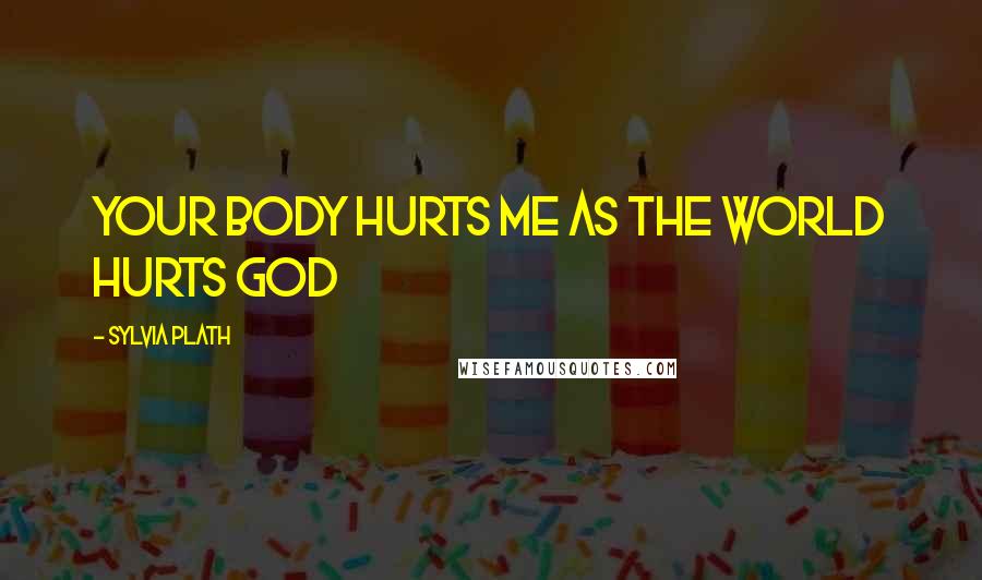 Sylvia Plath Quotes: Your body Hurts me as the world hurts God