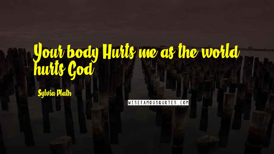 Sylvia Plath Quotes: Your body Hurts me as the world hurts God
