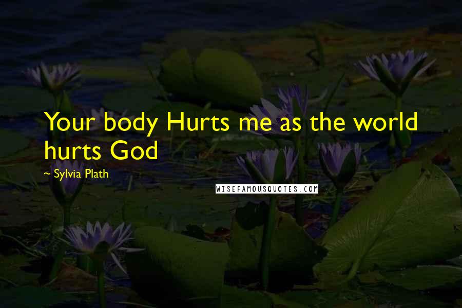 Sylvia Plath Quotes: Your body Hurts me as the world hurts God