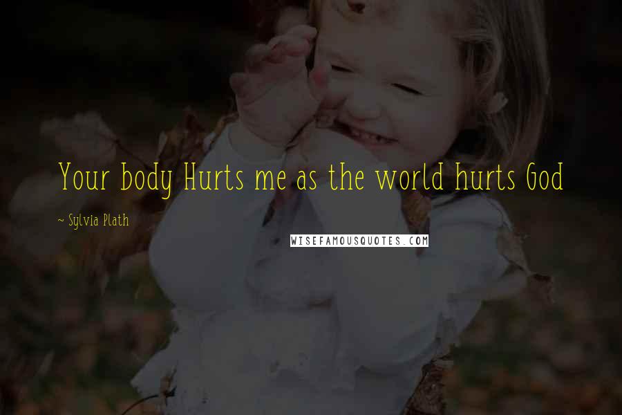 Sylvia Plath Quotes: Your body Hurts me as the world hurts God