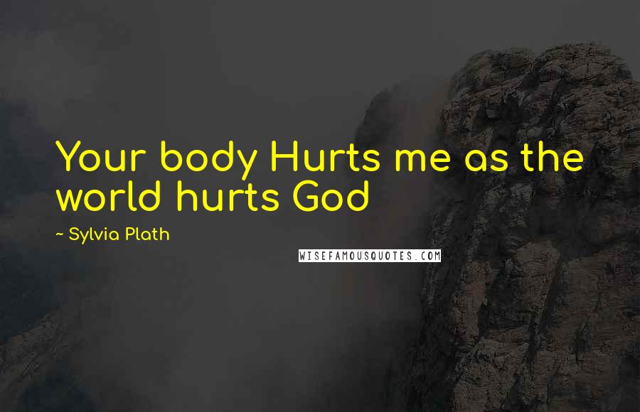 Sylvia Plath Quotes: Your body Hurts me as the world hurts God