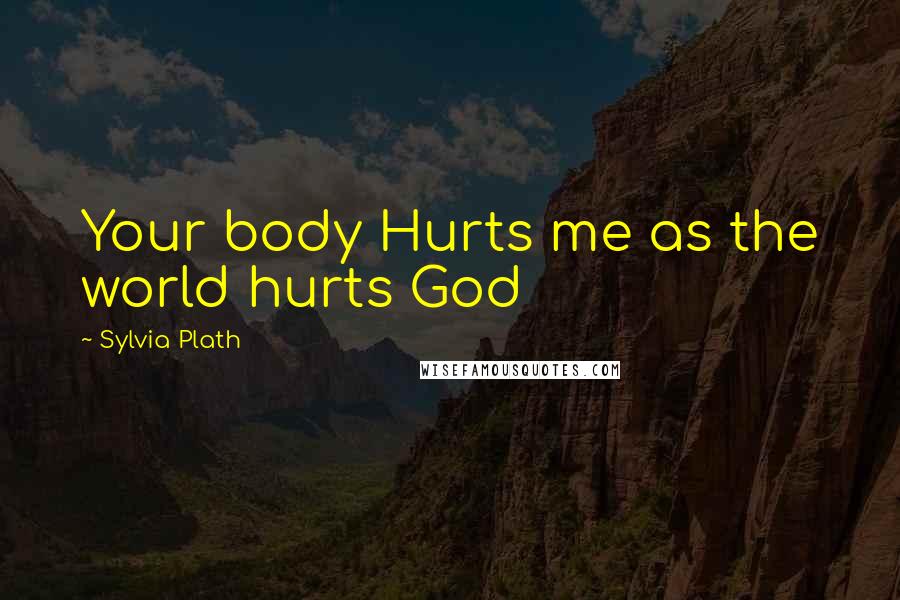 Sylvia Plath Quotes: Your body Hurts me as the world hurts God