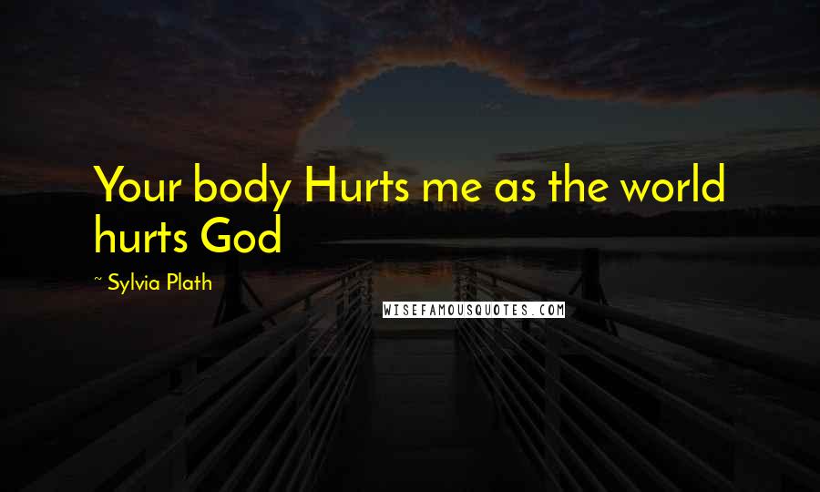 Sylvia Plath Quotes: Your body Hurts me as the world hurts God