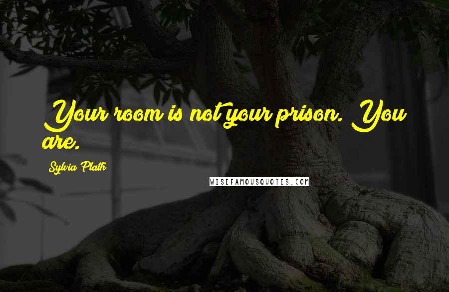 Sylvia Plath Quotes: Your room is not your prison. You are.