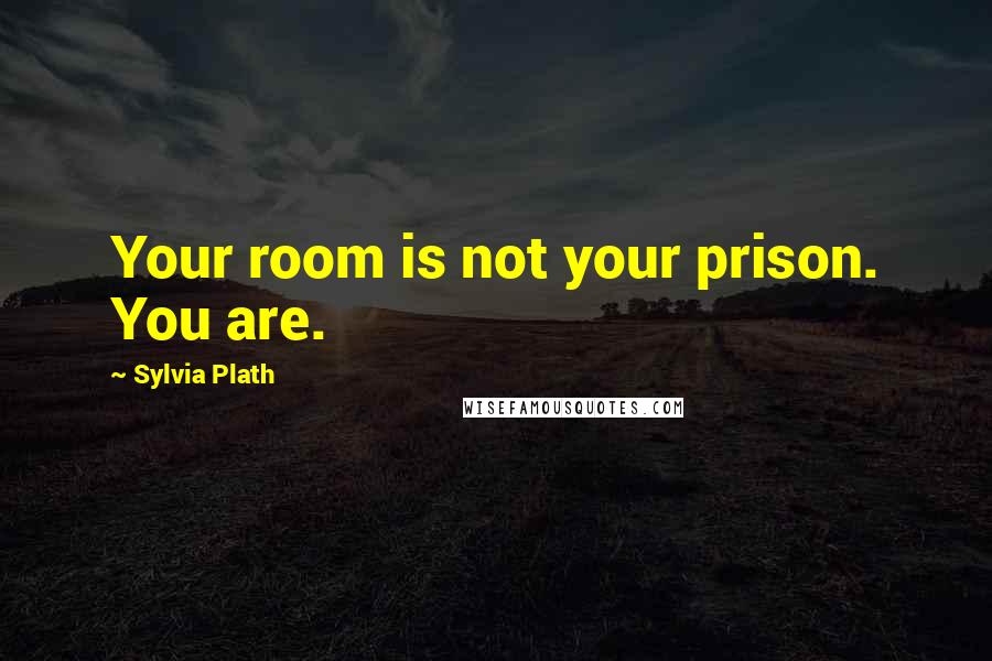 Sylvia Plath Quotes: Your room is not your prison. You are.