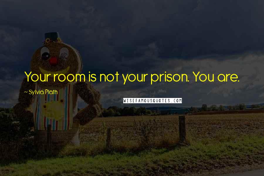 Sylvia Plath Quotes: Your room is not your prison. You are.