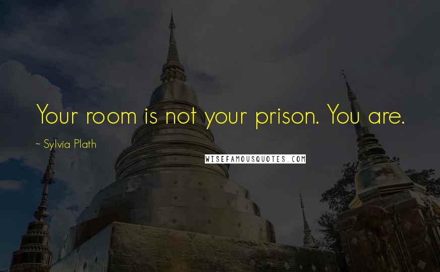 Sylvia Plath Quotes: Your room is not your prison. You are.