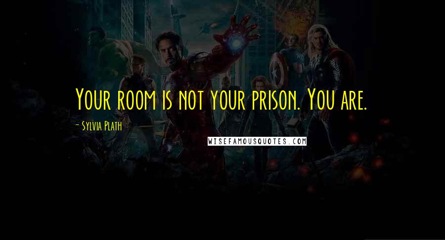 Sylvia Plath Quotes: Your room is not your prison. You are.