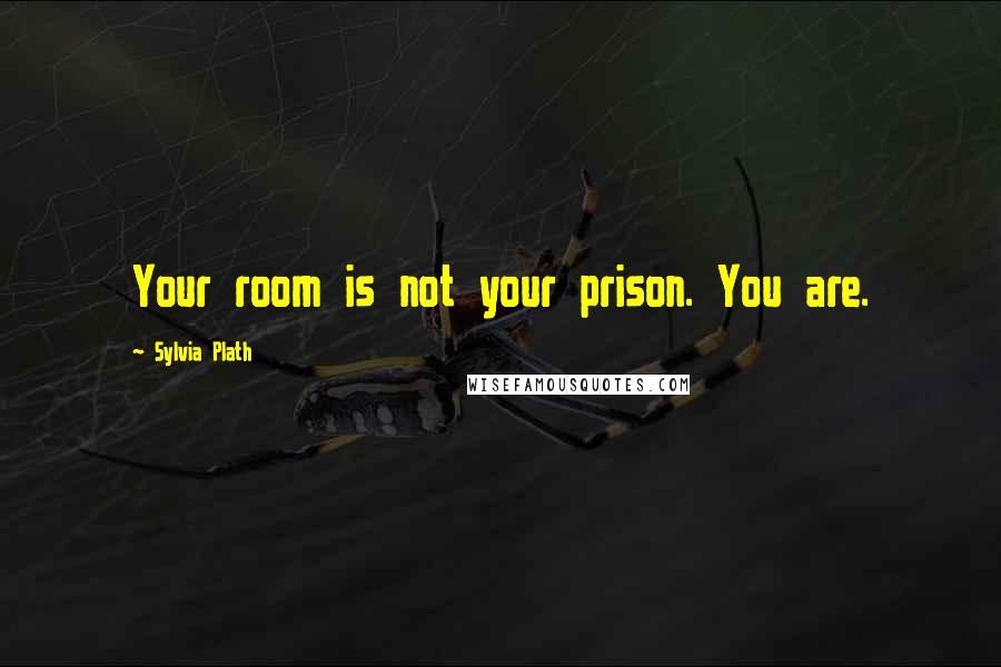 Sylvia Plath Quotes: Your room is not your prison. You are.