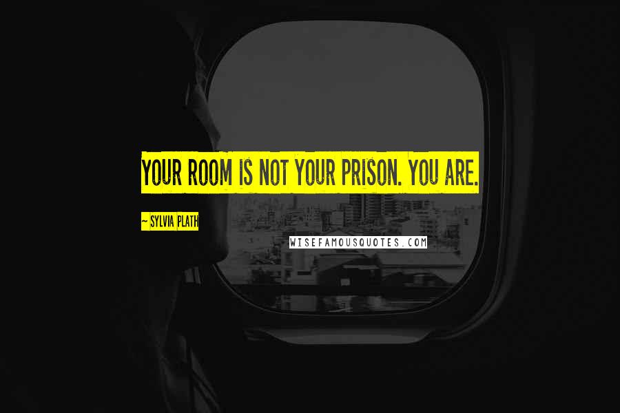 Sylvia Plath Quotes: Your room is not your prison. You are.