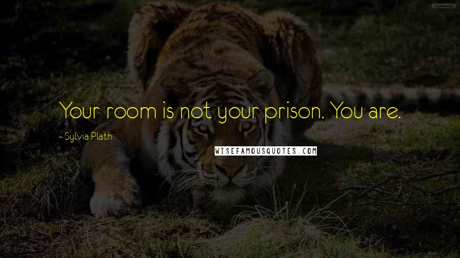 Sylvia Plath Quotes: Your room is not your prison. You are.