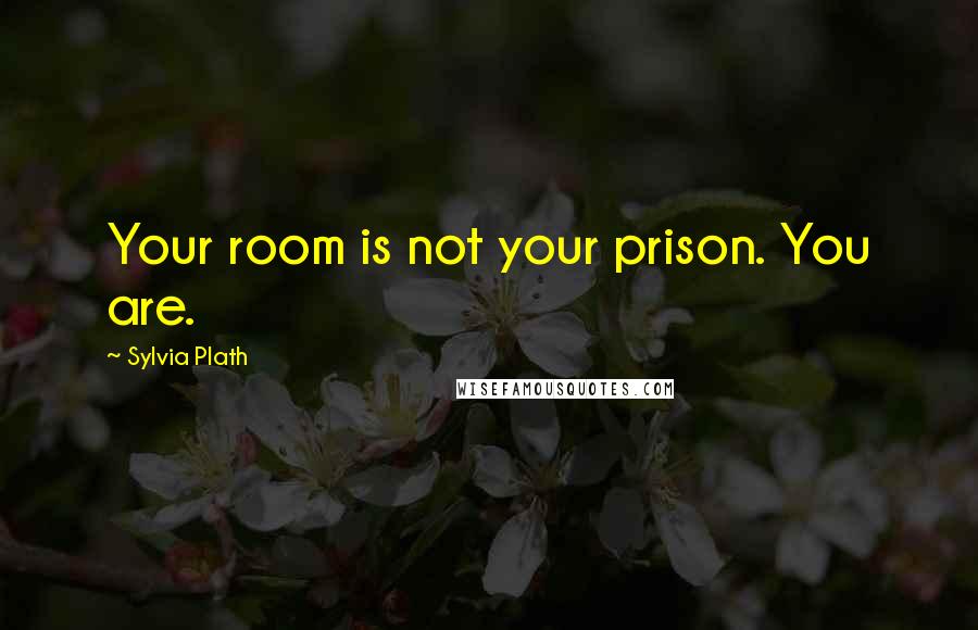Sylvia Plath Quotes: Your room is not your prison. You are.