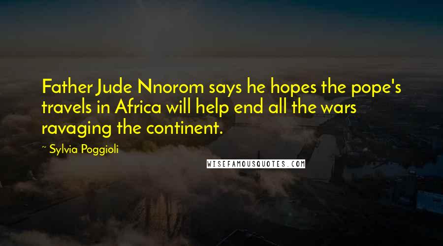 Sylvia Poggioli Quotes: Father Jude Nnorom says he hopes the pope's travels in Africa will help end all the wars ravaging the continent.