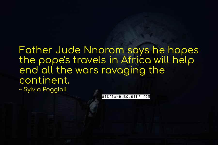 Sylvia Poggioli Quotes: Father Jude Nnorom says he hopes the pope's travels in Africa will help end all the wars ravaging the continent.