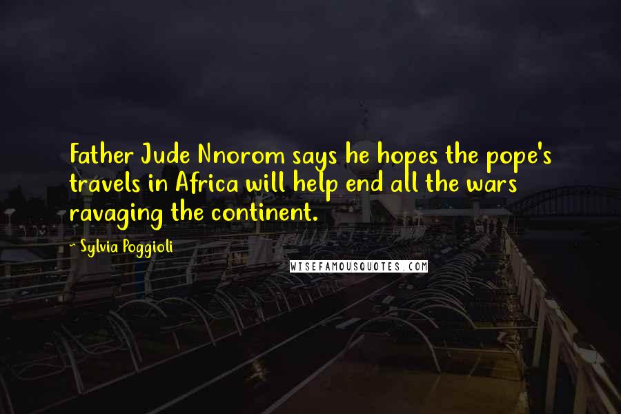 Sylvia Poggioli Quotes: Father Jude Nnorom says he hopes the pope's travels in Africa will help end all the wars ravaging the continent.