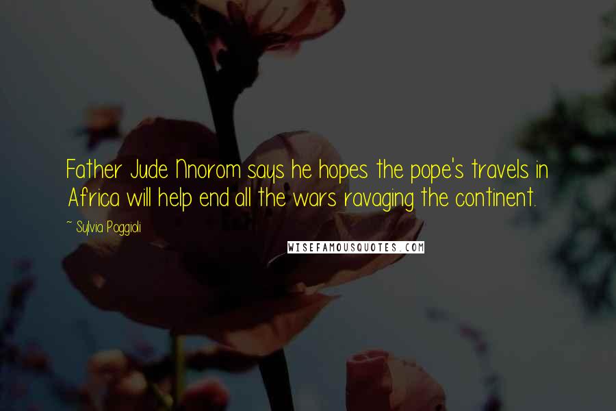 Sylvia Poggioli Quotes: Father Jude Nnorom says he hopes the pope's travels in Africa will help end all the wars ravaging the continent.