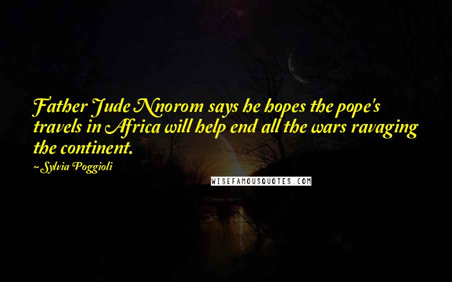 Sylvia Poggioli Quotes: Father Jude Nnorom says he hopes the pope's travels in Africa will help end all the wars ravaging the continent.