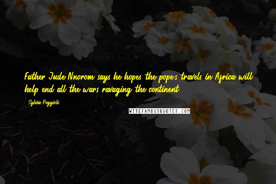 Sylvia Poggioli Quotes: Father Jude Nnorom says he hopes the pope's travels in Africa will help end all the wars ravaging the continent.