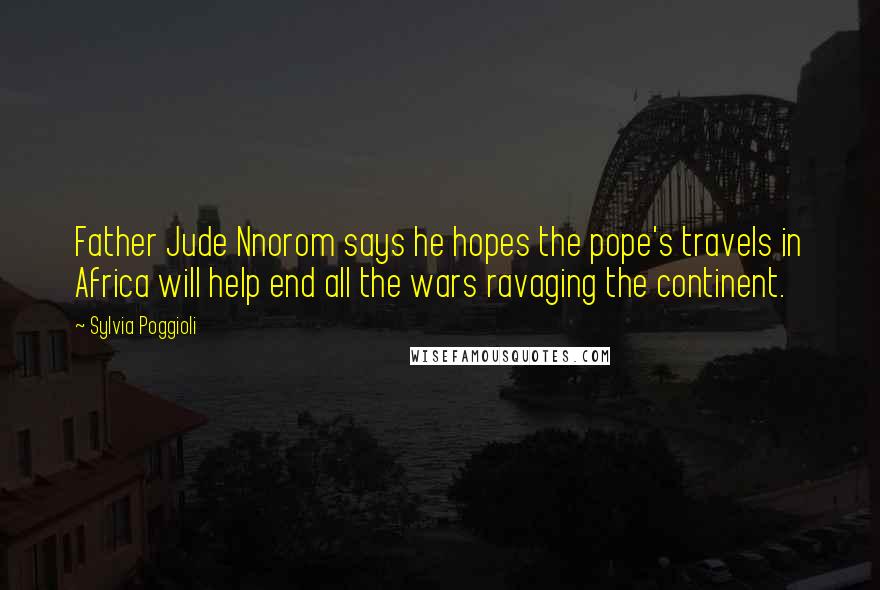 Sylvia Poggioli Quotes: Father Jude Nnorom says he hopes the pope's travels in Africa will help end all the wars ravaging the continent.