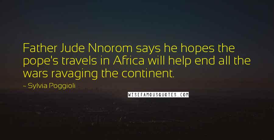 Sylvia Poggioli Quotes: Father Jude Nnorom says he hopes the pope's travels in Africa will help end all the wars ravaging the continent.