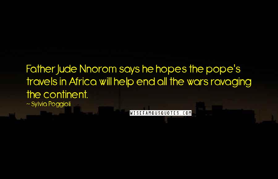 Sylvia Poggioli Quotes: Father Jude Nnorom says he hopes the pope's travels in Africa will help end all the wars ravaging the continent.