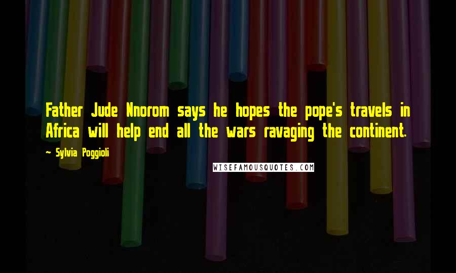 Sylvia Poggioli Quotes: Father Jude Nnorom says he hopes the pope's travels in Africa will help end all the wars ravaging the continent.