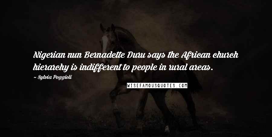 Sylvia Poggioli Quotes: Nigerian nun Bernadette Duru says the African church hierarchy is indifferent to people in rural areas.