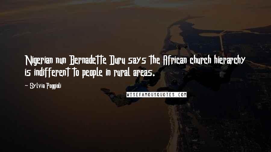 Sylvia Poggioli Quotes: Nigerian nun Bernadette Duru says the African church hierarchy is indifferent to people in rural areas.