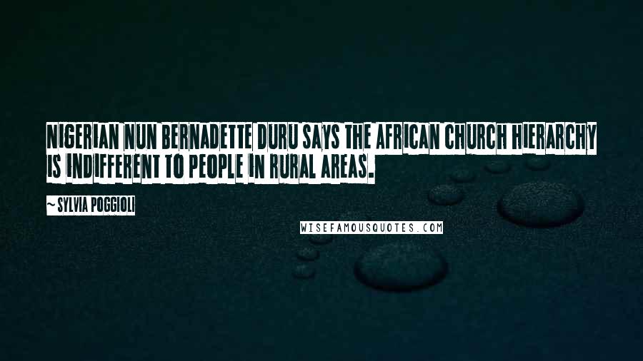 Sylvia Poggioli Quotes: Nigerian nun Bernadette Duru says the African church hierarchy is indifferent to people in rural areas.