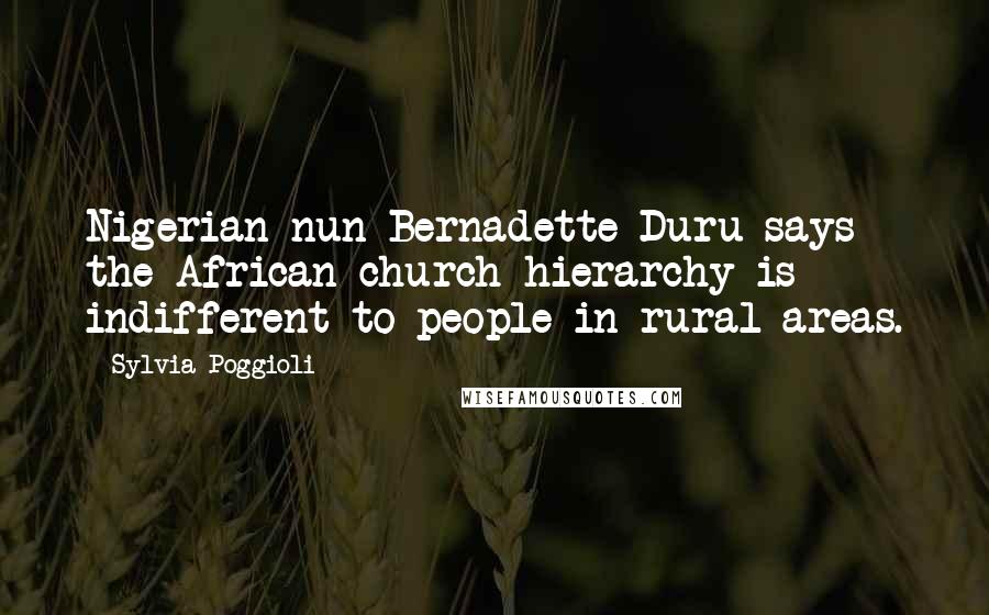 Sylvia Poggioli Quotes: Nigerian nun Bernadette Duru says the African church hierarchy is indifferent to people in rural areas.