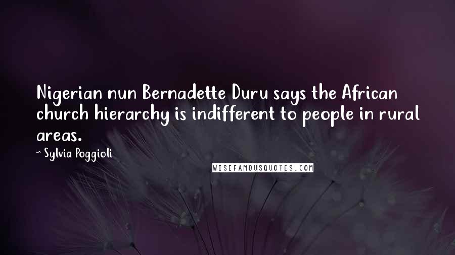 Sylvia Poggioli Quotes: Nigerian nun Bernadette Duru says the African church hierarchy is indifferent to people in rural areas.
