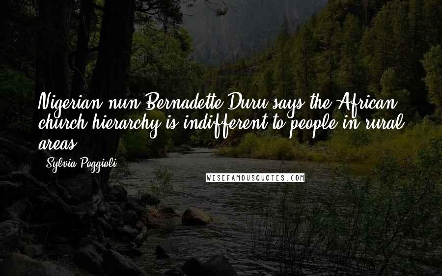 Sylvia Poggioli Quotes: Nigerian nun Bernadette Duru says the African church hierarchy is indifferent to people in rural areas.