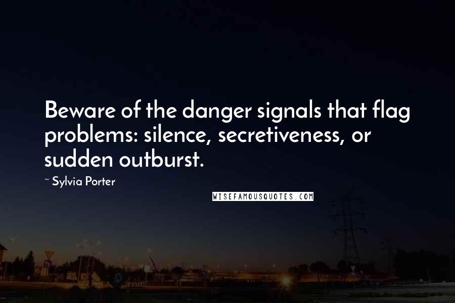 Sylvia Porter Quotes: Beware of the danger signals that flag problems: silence, secretiveness, or sudden outburst.