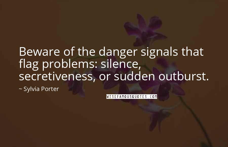 Sylvia Porter Quotes: Beware of the danger signals that flag problems: silence, secretiveness, or sudden outburst.